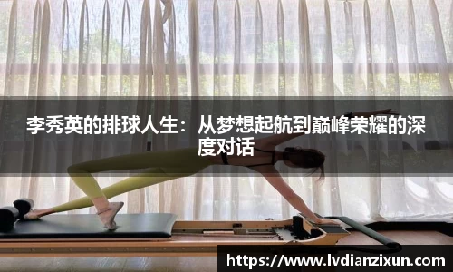 李秀英的排球人生：从梦想起航到巅峰荣耀的深度对话