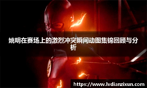 姚明在赛场上的激烈冲突瞬间动图集锦回顾与分析